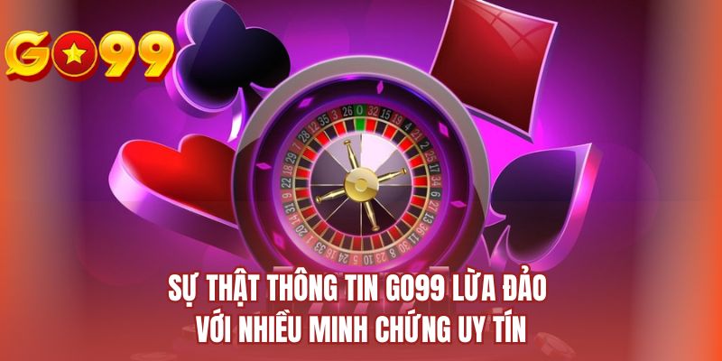 Sự thật thông tin GO99 lừa đảo với nhiều minh chứng uy tín