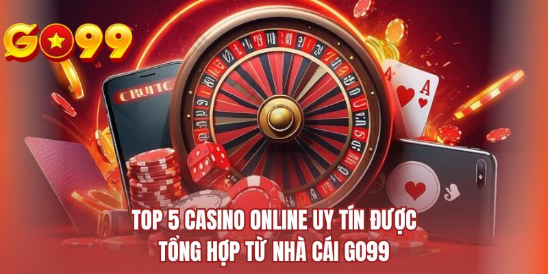 Top 5 casino online uy tín được tổng hợp từ nhà cái Go99